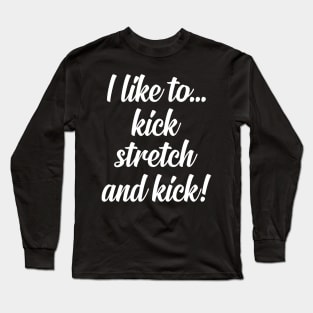 I like to Kick Stretch and Kick! Long Sleeve T-Shirt